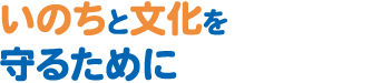 「いのち」と「文化」を守るために